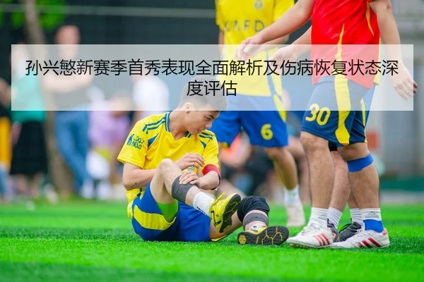 孙兴慜新赛季首秀表现全面解析及伤病恢复状态深度评估
